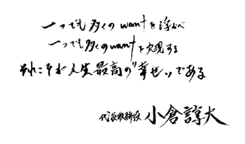 一つでも多くのwantを浮かべ一つでも多くのwantを実現するそれこそが人生最高の幸せである 代表取締役 小倉諄大